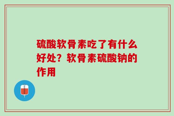 硫酸软骨素吃了有什么好处？软骨素硫酸钠的作用