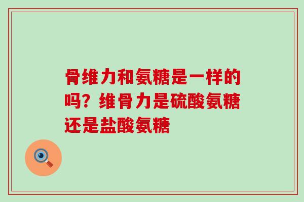骨维力和氨糖是一样的吗？维骨力是硫酸氨糖还是盐酸氨糖