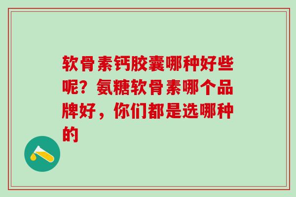 软骨素钙胶囊哪种好些呢？氨糖软骨素哪个品牌好，你们都是选哪种的