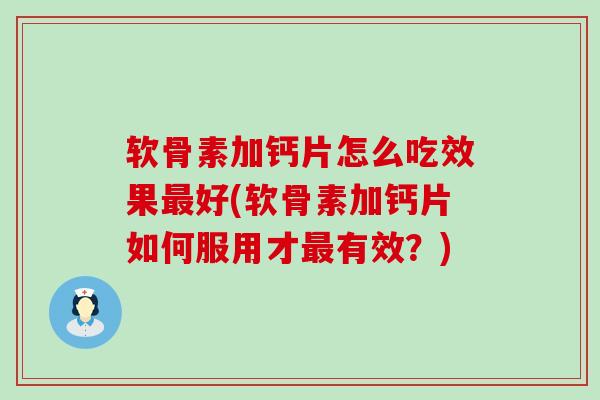 软骨素加钙片怎么吃效果最好(软骨素加钙片如何服用才最有效？)
