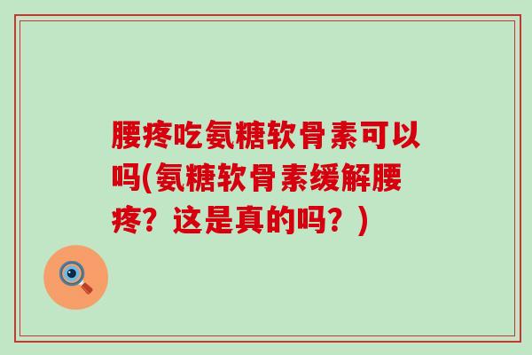 腰疼吃氨糖软骨素可以吗(氨糖软骨素缓解腰疼？这是真的吗？)
