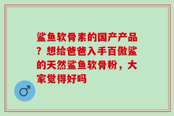 鲨鱼软骨素的国产产品？想给爸爸入手百傲鲨的天然鲨鱼软骨粉，大家觉得好吗