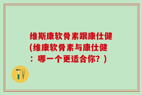 维斯康软骨素跟康仕健(维康软骨素与康仕健：哪一个更适合你？)