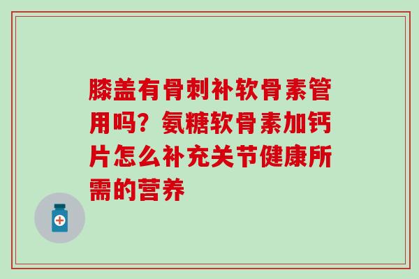 膝盖有骨刺补软骨素管用吗？氨糖软骨素加钙片怎么补充关节健康所需的营养