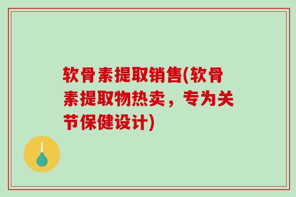 软骨素提取销售(软骨素提取物热卖，专为关节保健设计)