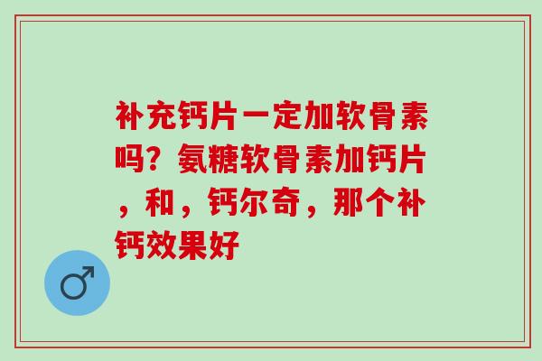 补充钙片一定加软骨素吗？氨糖软骨素加钙片，和，钙尔奇，那个补钙效果好