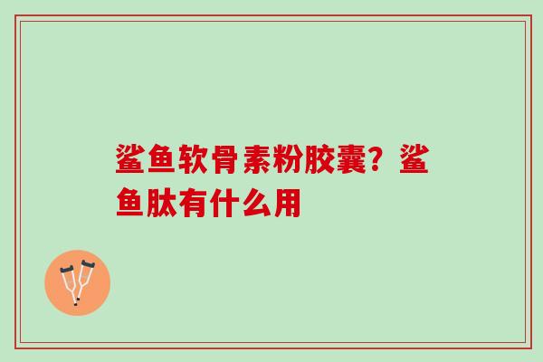 鲨鱼软骨素粉胶囊？鲨鱼肽有什么用