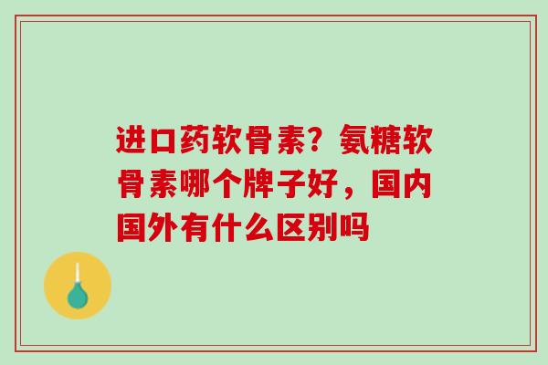 进口药软骨素？氨糖软骨素哪个牌子好，国内国外有什么区别吗