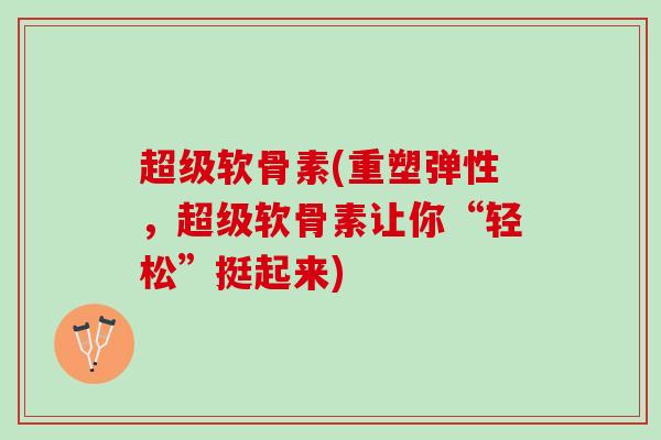 超级软骨素(重塑弹性，超级软骨素让你“轻松”挺起来)