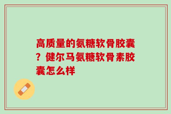 高质量的氨糖软骨胶囊？健尔马氨糖软骨素胶囊怎么样