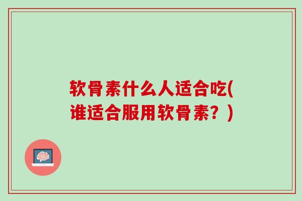 软骨素什么人适合吃(谁适合服用软骨素？)