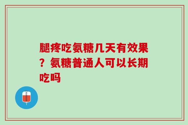 腿疼吃氨糖几天有效果？氨糖普通人可以长期吃吗