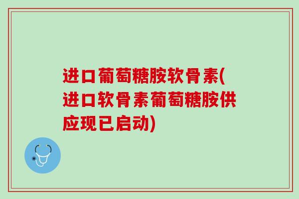 进口葡萄糖胺软骨素(进口软骨素葡萄糖胺供应现已启动)