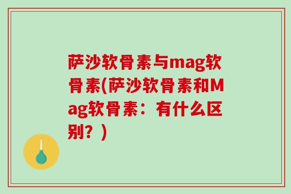 萨沙软骨素与mag软骨素(萨沙软骨素和Mag软骨素：有什么区别？)