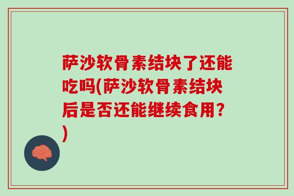 萨沙软骨素结块了还能吃吗(萨沙软骨素结块后是否还能继续食用？)