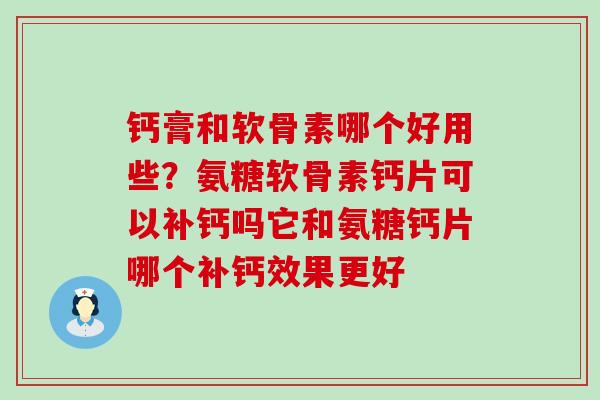 钙膏和软骨素哪个好用些？氨糖软骨素钙片可以补钙吗它和氨糖钙片哪个补钙效果更好