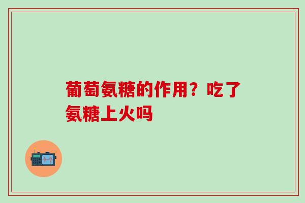 葡萄氨糖的作用？吃了氨糖上火吗