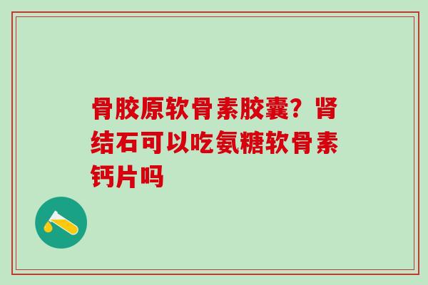 骨胶原软骨素胶囊？肾结石可以吃氨糖软骨素钙片吗