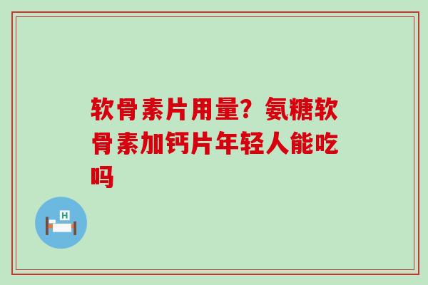 软骨素片用量？氨糖软骨素加钙片年轻人能吃吗
