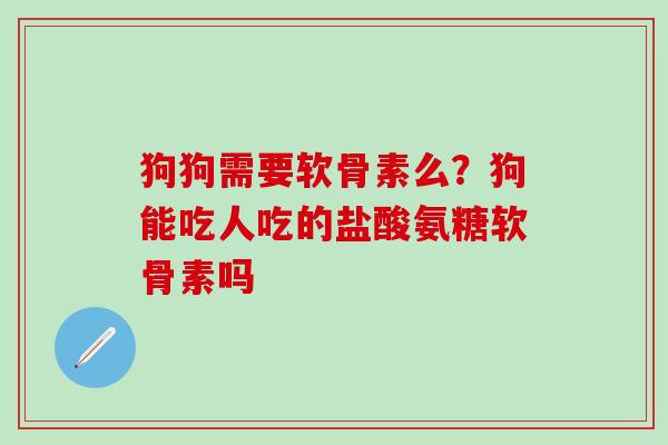 狗狗需要软骨素么？狗能吃人吃的盐酸氨糖软骨素吗