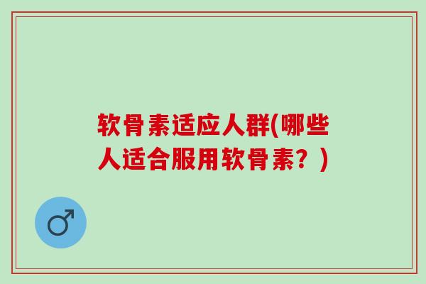 软骨素适应人群(哪些人适合服用软骨素？)