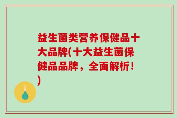 益生菌类营养保健品十大品牌(十大益生菌保健品品牌，全面解析！)