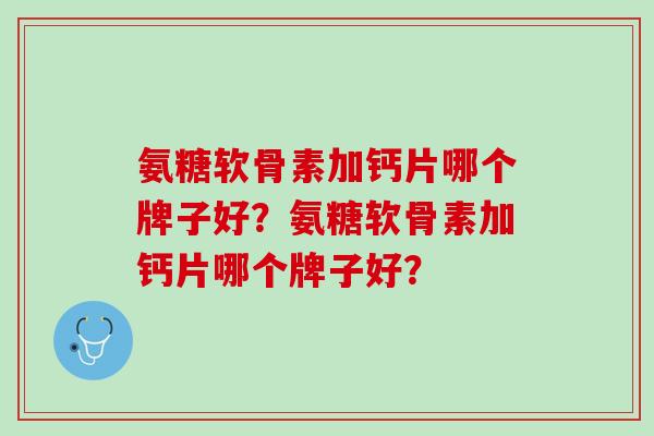 氨糖软骨素加钙片哪个牌子好？氨糖软骨素加钙片哪个牌子好？