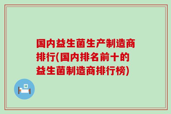 国内益生菌生产制造商排行(国内排名前十的益生菌制造商排行榜)