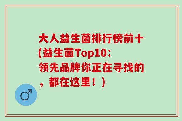 大人益生菌排行榜前十(益生菌Top10：领先品牌你正在寻找的，都在这里！)