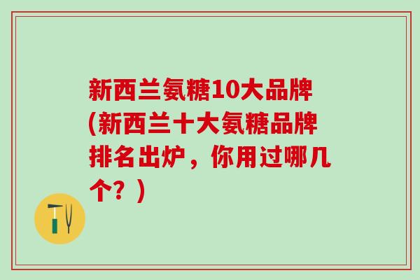 新西兰氨糖10大品牌(新西兰十大氨糖品牌排名出炉，你用过哪几个？)