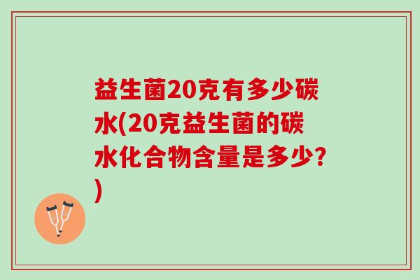 益生菌20克有多少碳水(20克益生菌的碳水化合物含量是多少？)