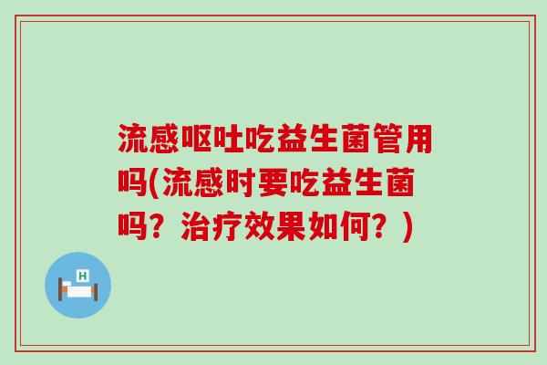 流感呕吐吃益生菌管用吗(流感时要吃益生菌吗？治疗效果如何？)