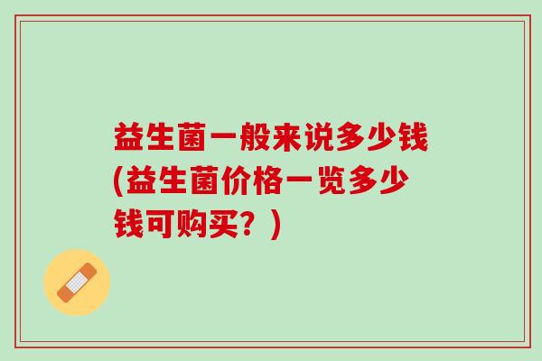 益生菌一般来说多少钱(益生菌价格一览多少钱可购买？)