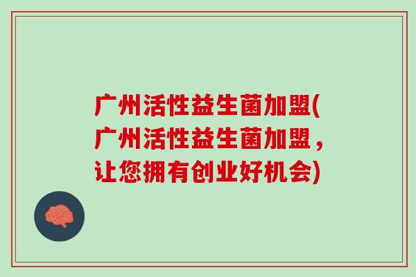 广州活性益生菌加盟(广州活性益生菌加盟，让您拥有创业好机会)