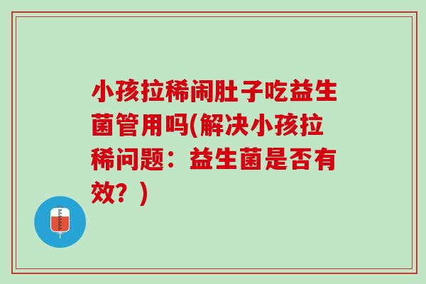 小孩拉稀闹肚子吃益生菌管用吗(解决小孩拉稀问题：益生菌是否有效？)
