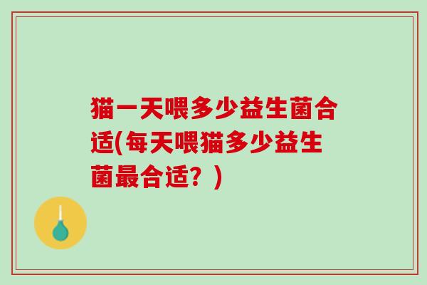 猫一天喂多少益生菌合适(每天喂猫多少益生菌最合适？)