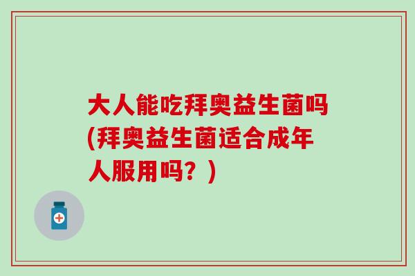 大人能吃拜奥益生菌吗(拜奥益生菌适合成年人服用吗？)