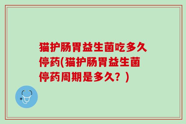 猫护肠胃益生菌吃多久停药(猫护肠胃益生菌停药周期是多久？)