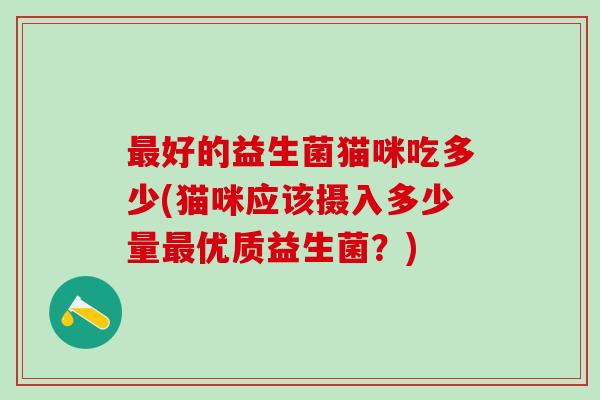 最好的益生菌猫咪吃多少(猫咪应该摄入多少量最优质益生菌？)