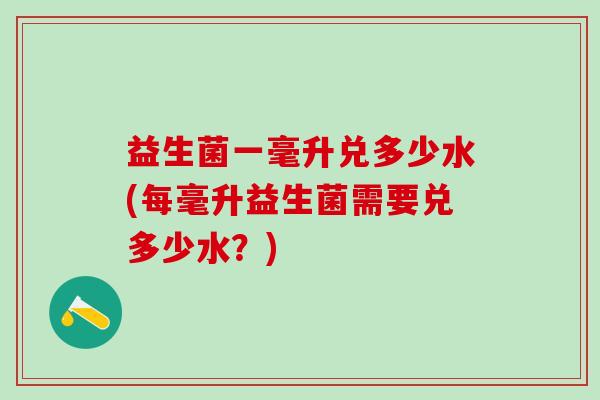 益生菌一毫升兑多少水(每毫升益生菌需要兑多少水？)