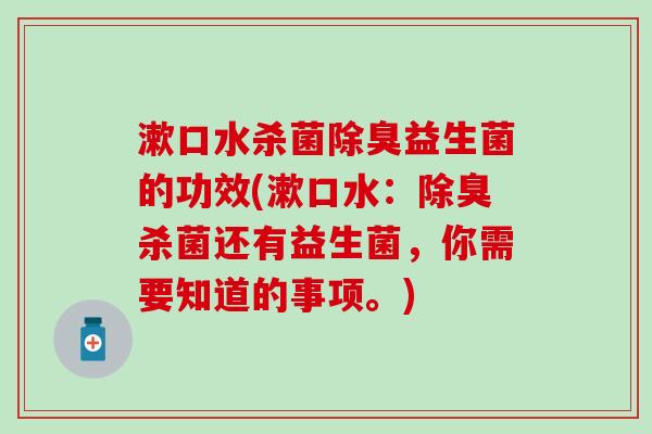 漱口水杀菌除臭益生菌的功效(漱口水：除臭杀菌还有益生菌，你需要知道的事项。)