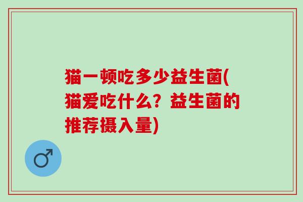 猫一顿吃多少益生菌(猫爱吃什么？益生菌的推荐摄入量)