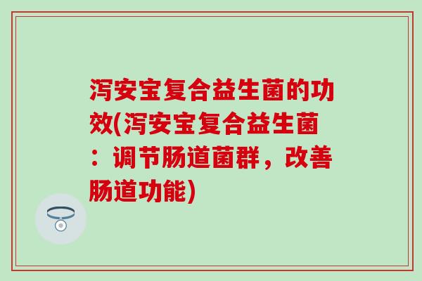 泻安宝复合益生菌的功效(泻安宝复合益生菌：调节肠道菌群，改善肠道功能)