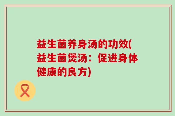 益生菌养身汤的功效(益生菌煲汤：促进身体健康的良方)