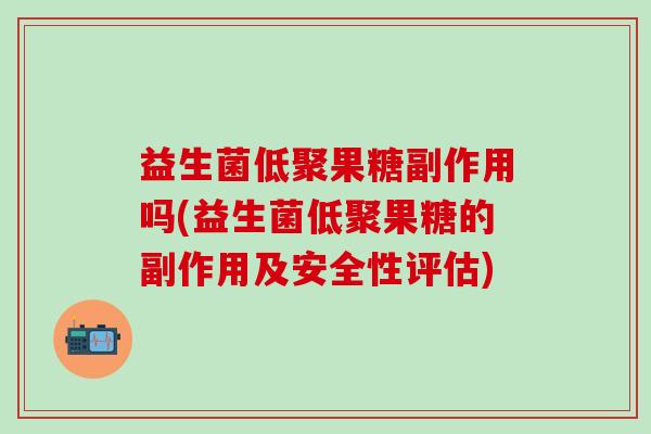 益生菌低聚果糖副作用吗(益生菌低聚果糖的副作用及安全性评估)
