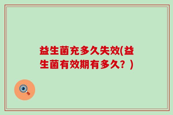 益生菌充多久失效(益生菌有效期有多久？)