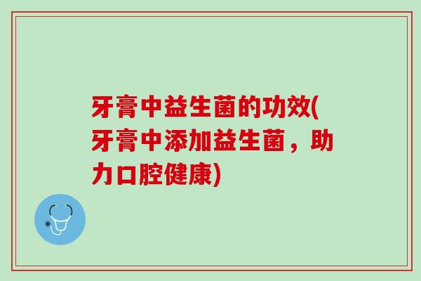 牙膏中益生菌的功效(牙膏中添加益生菌，助力口腔健康)