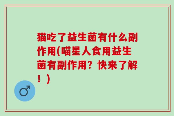 猫吃了益生菌有什么副作用(喵星人食用益生菌有副作用？快来了解！)