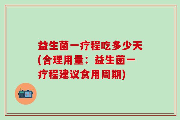 益生菌一疗程吃多少天(合理用量：益生菌一疗程建议食用周期)