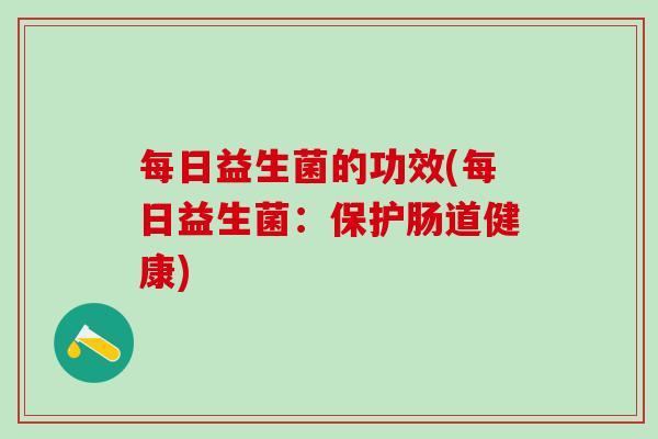 每日益生菌的功效(每日益生菌：保护肠道健康)